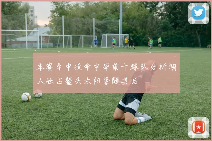 本赛季中投命中率前十球队分析湖人独占鳌头太阳紧随其后