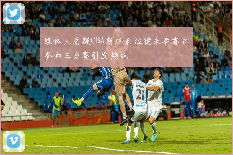 媒体人质疑CBA新规利拉德未参赛却参加三分赛引发热议