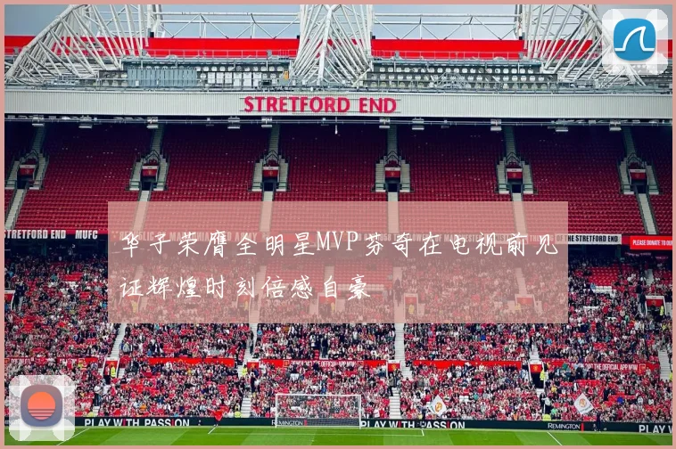 华子荣膺全明星MVP芬奇在电视前见证辉煌时刻倍感自豪